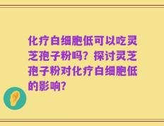 化疗白细胞低可以吃灵芝孢子粉吗？探讨灵芝孢子粉对化疗白细胞低的影响？