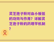 灵芝孢子粉对血小板低的功效与作用？详解灵芝孢子粉的药理学机制？