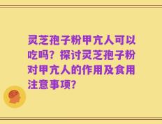 灵芝孢子粉甲亢人可以吃吗？探讨灵芝孢子粉对甲亢人的作用及食用注意事项？