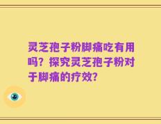 灵芝孢子粉脚痛吃有用吗？探究灵芝孢子粉对于脚痛的疗效？