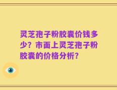 灵芝孢子粉胶囊价钱多少？市面上灵芝孢子粉胶囊的价格分析？