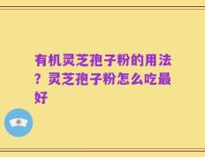 有机灵芝孢子粉的用法？灵芝孢子粉怎么吃最好