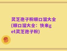 灵芝孢子粉顺口溜大全(顺口溜大全：快来get灵芝孢子粉)