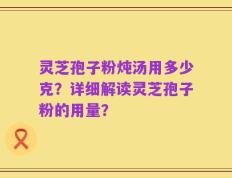 灵芝孢子粉炖汤用多少克？详细解读灵芝孢子粉的用量？