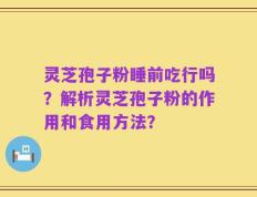 灵芝孢子粉睡前吃行吗？解析灵芝孢子粉的作用和食用方法？