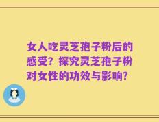 女人吃灵芝孢子粉后的感受？探究灵芝孢子粉对女性的功效与影响？