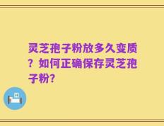 灵芝孢子粉放多久变质？如何正确保存灵芝孢子粉？