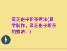灵芝孢子粉茶煮法(易学制作，灵芝孢子粉茶的煮法！)