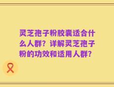 灵芝孢子粉胶囊适合什么人群？详解灵芝孢子粉的功效和适用人群？