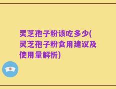 灵芝孢子粉该吃多少(灵芝孢子粉食用建议及使用量解析)