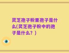 灵芝孢子粉里孢子是什么(灵芝孢子粉中的孢子是什么？)