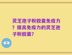 灵芝孢子粉胶囊免疫力？提高免疫力的灵芝孢子粉胶囊？