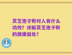 灵芝孢子粉对人有什么功效？详解灵芝孢子粉的健康益处？