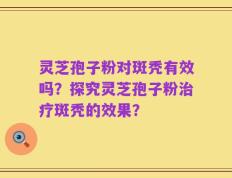 灵芝孢子粉对斑秃有效吗？探究灵芝孢子粉治疗斑秃的效果？