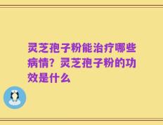 灵芝孢子粉能治疗哪些病情？灵芝孢子粉的功效是什么