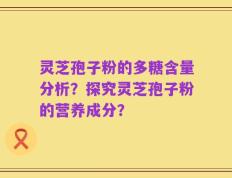 灵芝孢子粉的多糖含量分析？探究灵芝孢子粉的营养成分？