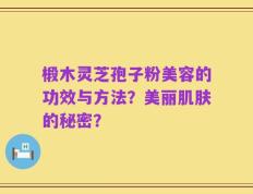 椴木灵芝孢子粉美容的功效与方法？美丽肌肤的秘密？