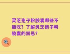 灵芝孢子粉胶囊哪些不能吃？了解灵芝孢子粉胶囊的禁忌？