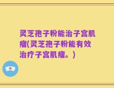 灵芝孢子粉能治子宫肌瘤(灵芝孢子粉能有效治疗子宫肌瘤。)