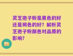 灵芝孢子粉是黑色的好还是褐色的好？解析灵芝孢子粉颜色对品质的影响？