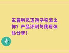 王春利灵芝孢子粉怎么样？产品评测与使用体验分享？