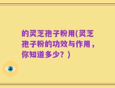 的灵芝孢子粉用(灵芝孢子粉的功效与作用，你知道多少？)