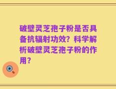 破壁灵芝孢子粉是否具备抗辐射功效？科学解析破壁灵芝孢子粉的作用？