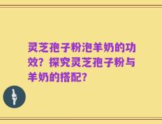 灵芝孢子粉泡羊奶的功效？探究灵芝孢子粉与羊奶的搭配？