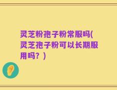 灵芝粉孢子粉常服吗(灵芝孢子粉可以长期服用吗？)