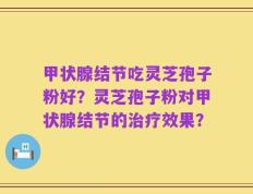 甲状腺结节吃灵芝孢子粉好？灵芝孢子粉对甲状腺结节的治疗效果？