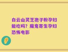 白云山灵芝孢子粉孕妇能吃吗？魔鬼寄生孕妇恐怖电影