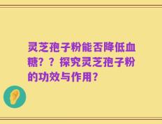 灵芝孢子粉能否降低血糖？？探究灵芝孢子粉的功效与作用？