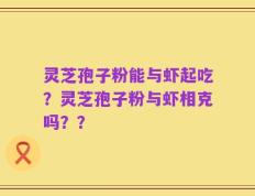 灵芝孢子粉能与虾起吃？灵芝孢子粉与虾相克吗？？