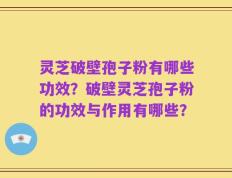 灵芝破壁孢子粉有哪些功效？破壁灵芝孢子粉的功效与作用有哪些？