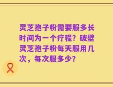 灵芝孢子粉需要服多长时间为一个疗程？破壁灵芝孢子粉每天服用几次，每次服多少？