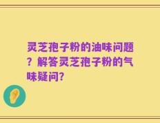 灵芝孢子粉的油味问题？解答灵芝孢子粉的气味疑问？