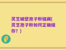 灵芝破壁孢子粉储藏(灵芝孢子粉如何正确储存？)