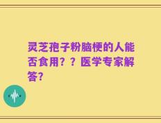 灵芝孢子粉脑梗的人能否食用？？医学专家解答？