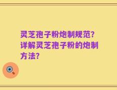 灵芝孢子粉炮制规范？详解灵芝孢子粉的炮制方法？