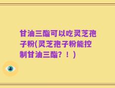 甘油三酯可以吃灵芝孢子粉(灵芝孢子粉能控制甘油三酯？！)