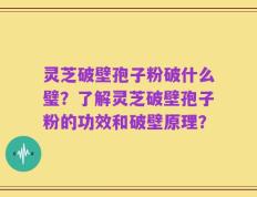 灵芝破壁孢子粉破什么璧？了解灵芝破壁孢子粉的功效和破壁原理？