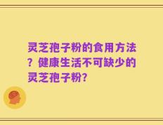 灵芝孢子粉的食用方法？健康生活不可缺少的灵芝孢子粉？