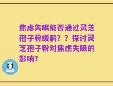 焦虑失眠能否通过灵芝孢子粉缓解？？探讨灵芝孢子粉对焦虑失眠的影响？