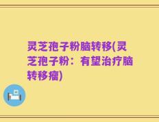 灵芝孢子粉脑转移(灵芝孢子粉：有望治疗脑转移瘤)