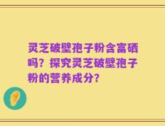 灵芝破壁孢子粉含富硒吗？探究灵芝破壁孢子粉的营养成分？