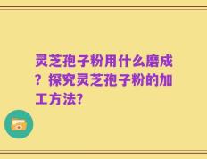 灵芝孢子粉用什么磨成？探究灵芝孢子粉的加工方法？