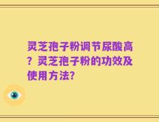灵芝孢子粉调节尿酸高？灵芝孢子粉的功效及使用方法？