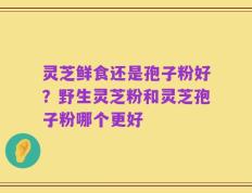 灵芝鲜食还是孢子粉好？野生灵芝粉和灵芝孢子粉哪个更好