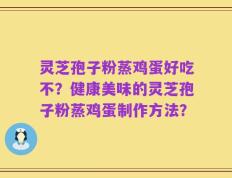 灵芝孢子粉蒸鸡蛋好吃不？健康美味的灵芝孢子粉蒸鸡蛋制作方法？