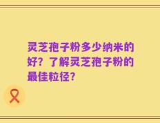 灵芝孢子粉多少纳米的好？了解灵芝孢子粉的最佳粒径？